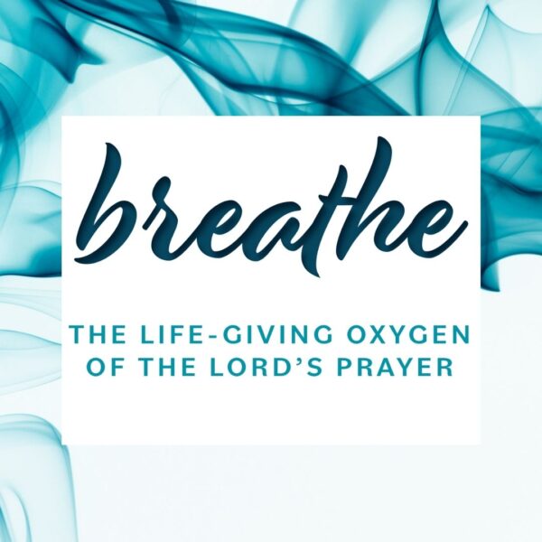 E-181 Breathe: The Life-giving Oxygen of the Lord’s Prayer- WEEK ONE ...